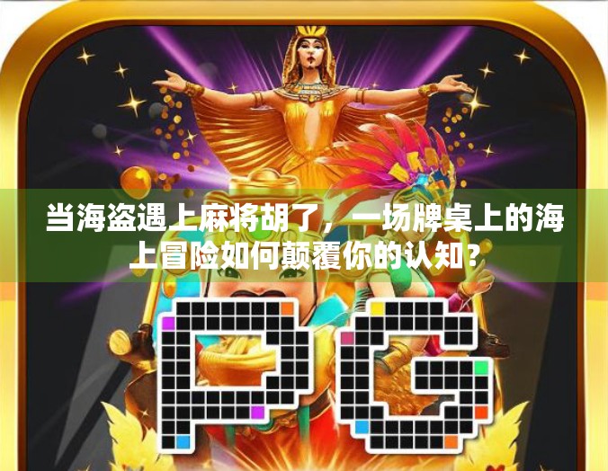 当海盗遇上麻将胡了，一场牌桌上的海上冒险如何颠覆你的认知？