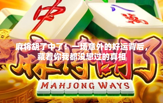 麻将胡了中了！一场意外的好运背后，藏着你我都没想过的真相