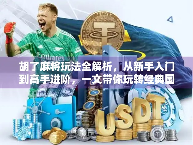 胡了麻将玩法全解析，从新手入门到高手进阶，一文带你玩转经典国粹！