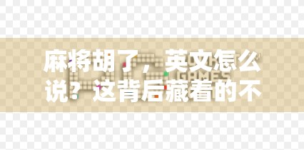 麻将胡了，英文怎么说？这背后藏着的不只是翻译问题！