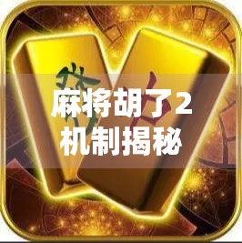 麻将胡了2机制揭秘，从胡牌逻辑到玩家博弈，你真的懂这局游戏吗？