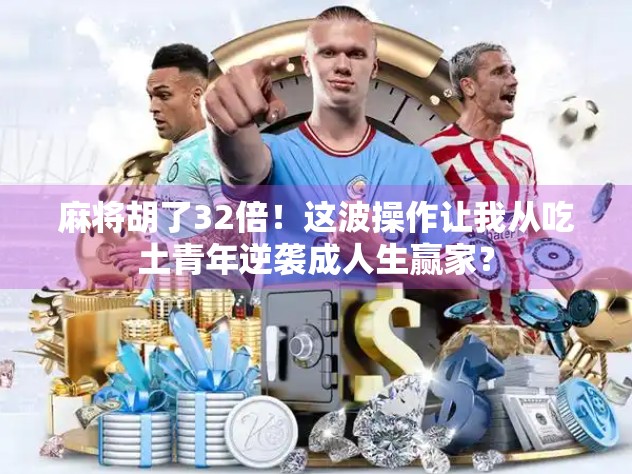 麻将胡了32倍！这波操作让我从吃土青年逆袭成人生赢家？