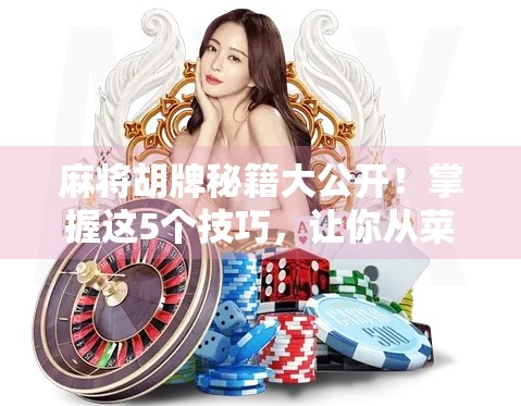 麻将胡牌秘籍大公开！掌握这5个技巧，让你从菜鸟变胡牌王