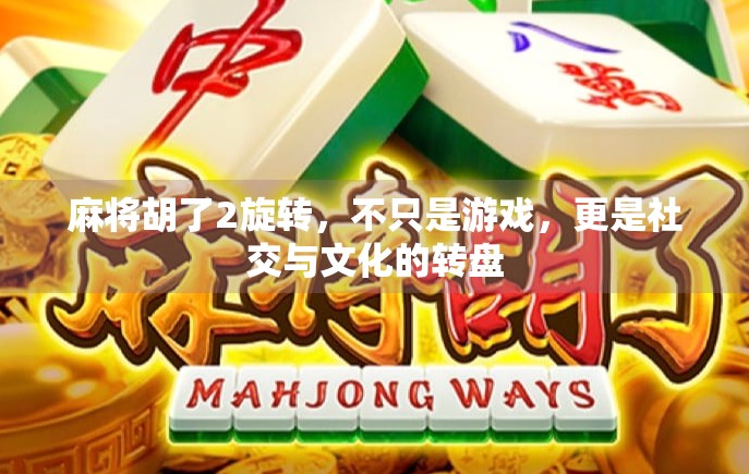 麻将胡了2旋转，不只是游戏，更是社交与文化的转盘