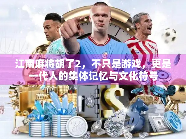 江南麻将胡了2，不只是游戏，更是一代人的集体记忆与文化符号