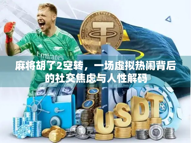 麻将胡了2空转，一场虚拟热闹背后的社交焦虑与人性解码