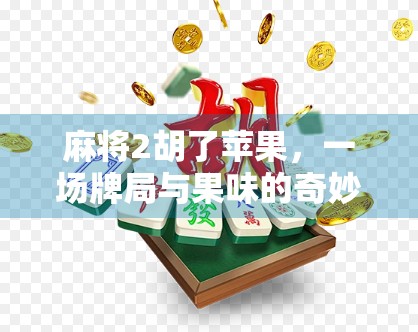 麻将2胡了苹果，一场牌局与果味的奇妙碰撞，年轻人的新式社交密码？