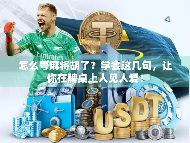 怎么夸麻将胡了？学会这几句，让你在牌桌上人见人爱！