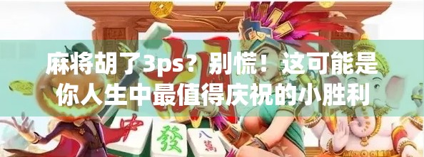 麻将胡了3ps?别慌!这可能是你人生中最值得庆祝的小胜利 麻将胡了3ps?别慌!这可能是你人生中最值得庆祝的小胜利