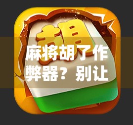 麻将胡了作弊器？别让聪明毁了你的牌局和友谊！