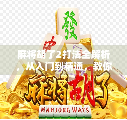 麻将胡了2打法全解析，从入门到精通，教你轻松玩转胡了2！