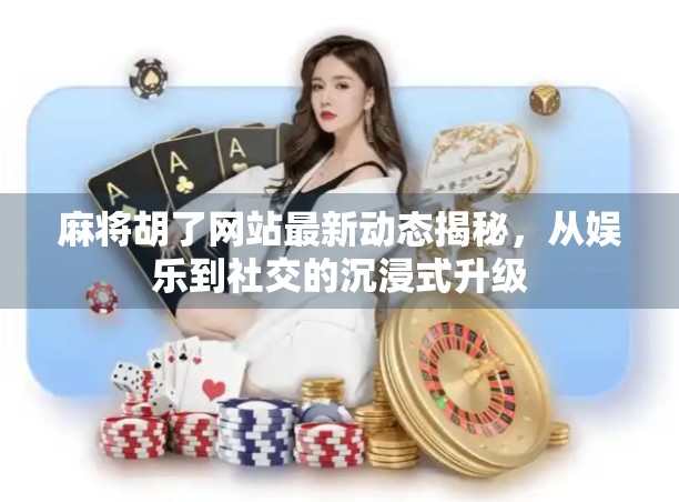 麻将胡了网站最新动态揭秘，从娱乐到社交的沉浸式升级