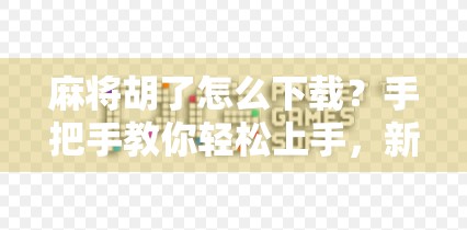 麻将胡了怎么下载？手把手教你轻松上手，新手也能秒变牌技达人！