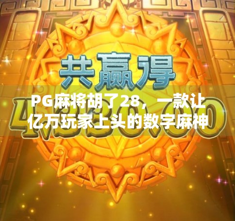 PG麻将胡了28，一款让亿万玩家上头的数字麻神，背后藏着怎样的社交密码？