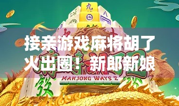 接亲游戏麻将胡了火出圈！新郎新娘笑到肚子疼，宾客直呼太有梗！