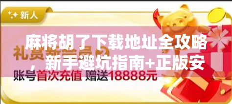 麻将胡了下载地址全攻略，新手避坑指南+正版安全入口曝光！