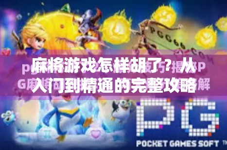 麻将游戏怎样胡了？从入门到精通的完整攻略，让你秒变胡牌大师！