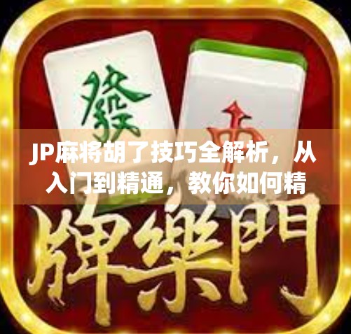JP麻将胡了技巧全解析，从入门到精通，教你如何精准点炮赢钱！