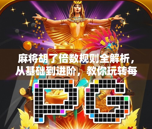 麻将胡了倍数规则全解析，从基础到进阶，教你玩转每一场牌局！