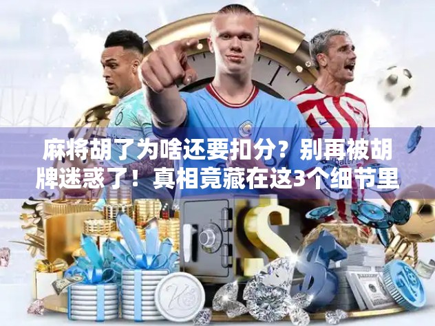 麻将胡了为啥还要扣分？别再被胡牌迷惑了！真相竟藏在这3个细节里！