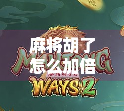 麻将胡了怎么加倍？新手必看的加倍技巧与策略全解析！