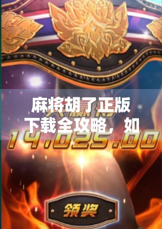 麻将胡了正版下载全攻略，如何安全获取游戏，避开山寨陷阱？