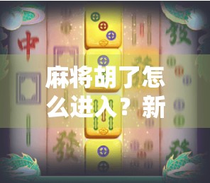 麻将胡了怎么进入？新手必看！从入门到精通的完整攻略来啦！