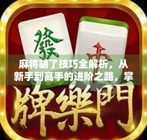 麻将胡了技巧全解析，从新手到高手的进阶之路，掌握这5大核心策略稳赢不输！