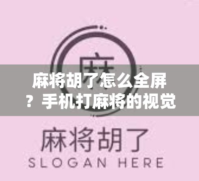 麻将胡了怎么全屏？手机打麻将的视觉暴击体验，教你一键搞定！