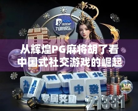 从辉煌PG麻将胡了看中国式社交游戏的崛起与文化密码