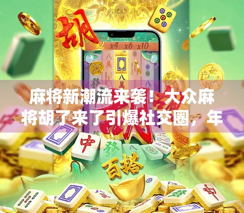 麻将新潮流来袭！大众麻将胡了来了引爆社交圈，年轻人为何爱上了这门老传统？