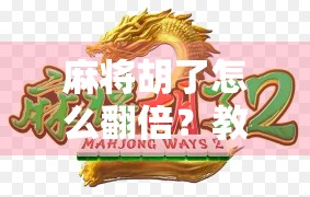 麻将胡了怎么翻倍？教你用三步翻倍法从新手逆袭成高手！