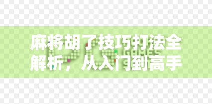 麻将胡了技巧打法全解析，从入门到高手，教你轻松赢牌不翻车！