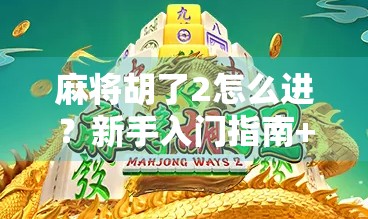 麻将胡了2怎么进？新手入门指南+避坑攻略，手把手教你玩转这款国民级休闲游戏！