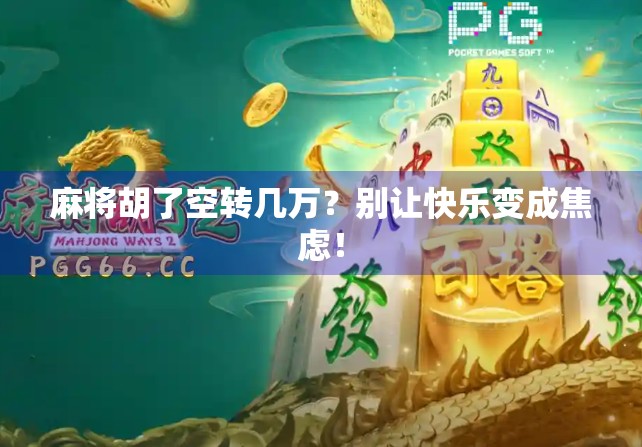 麻将胡了空转几万？别让快乐变成焦虑！