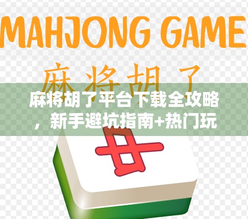 麻将胡了平台下载全攻略，新手避坑指南+热门玩法解析，轻松上手赢大奖！