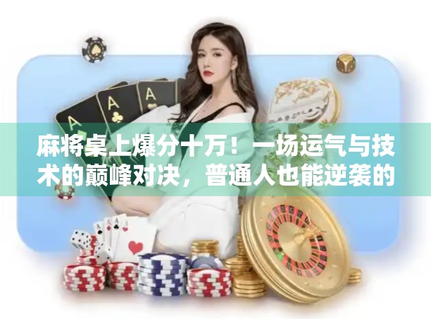 麻将桌上爆分十万！一场运气与技术的巅峰对决，普通人也能逆袭的奇迹时刻！